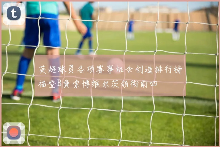 英超球员各项赛事机会创造排行榜福登B费索博维尔茨领衔前四
