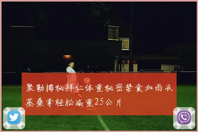 聚勒揭秘拜仁体重秘密禁食加雨衣蒸桑拿轻松减重25公斤