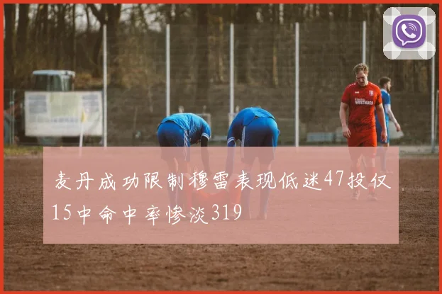 麦丹成功限制穆雷表现低迷47投仅15中命中率惨淡319