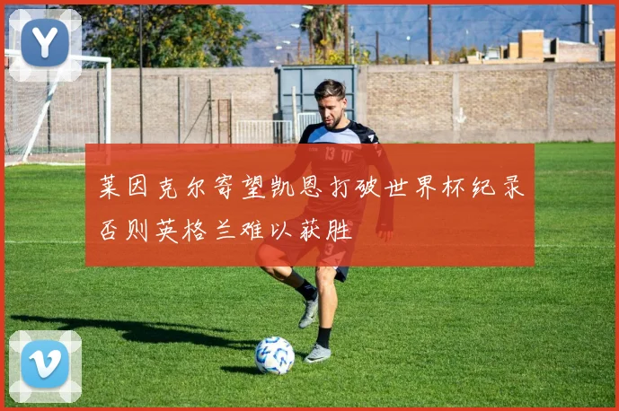 莱因克尔寄望凯恩打破世界杯纪录否则英格兰难以获胜