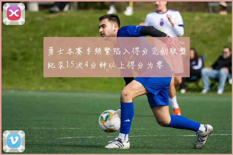 勇士本赛季频繁陷入得分荒创联盟纪录15次4分钟以上得分为零