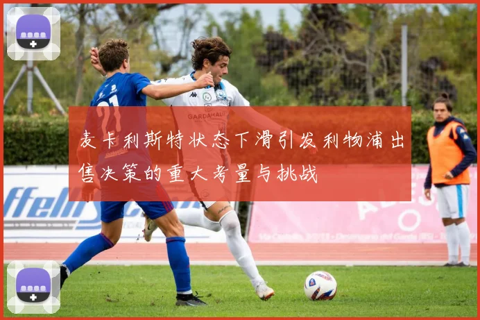 麦卡利斯特状态下滑引发利物浦出售决策的重大考量与挑战