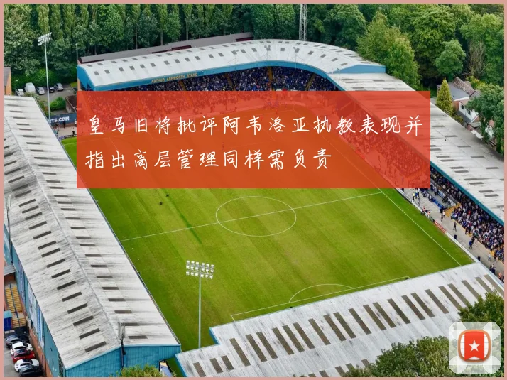 皇马旧将批评阿韦洛亚执教表现并指出高层管理同样需负责