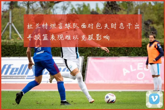 杜兰特坦言球队面对包夹时急于出手投篮表现难以克服影响