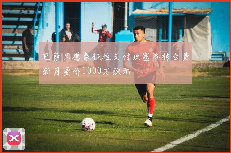 巴萨只愿象征性支付坎塞洛转会费新月要价1000万欧元