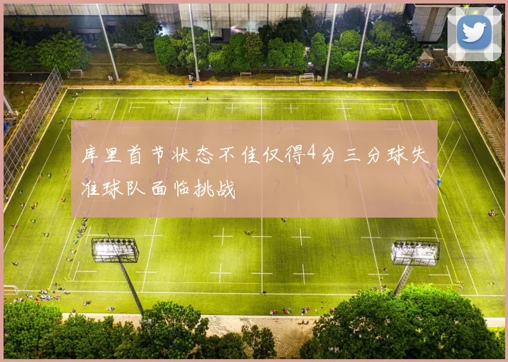 库里首节状态不佳仅得4分三分球失准球队面临挑战