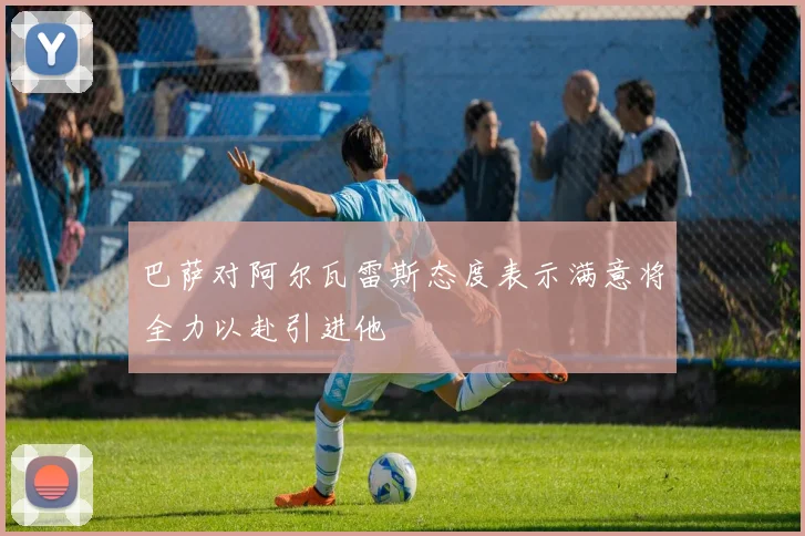 巴萨对阿尔瓦雷斯态度表示满意将全力以赴引进他