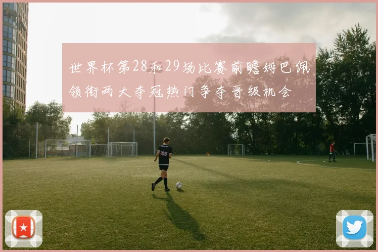 世界杯第28和29场比赛前瞻姆巴佩领衔两大夺冠热门争夺晋级机会