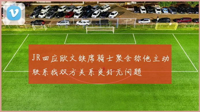 JR回应欧文缺席骑士聚会称他主动联系我双方关系良好无问题