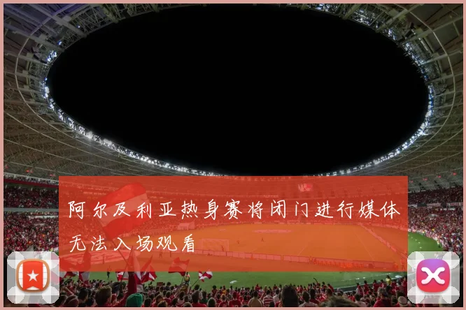 阿尔及利亚热身赛将闭门进行媒体无法入场观看