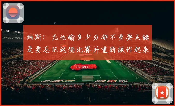 纳斯：无论输多少分都不重要关键是要忘记这场比赛并重新振作起来