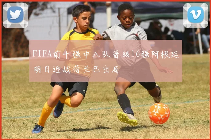 FIFA前十强中八队晋级16强阿根廷明日迎战荷兰已出局