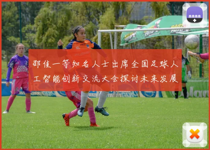 邵佳一等知名人士出席全国足球人工智能创新交流大会探讨未来发展方向