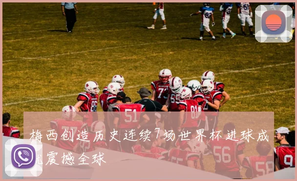 梅西创造历史连续7场世界杯进球成就震撼全球