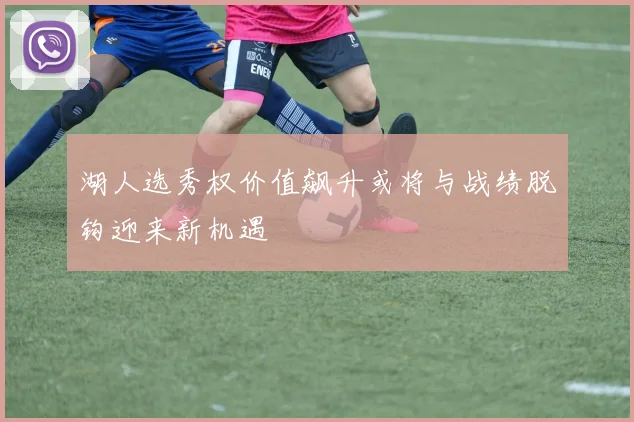 湖人选秀权价值飙升或将与战绩脱钩迎来新机遇