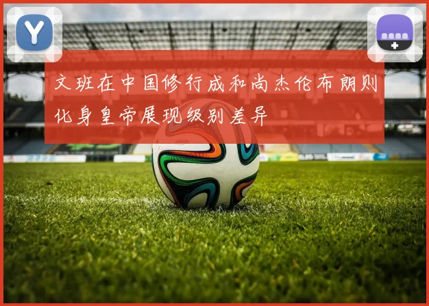 文班在中国修行成和尚杰伦布朗则化身皇帝展现级别差异