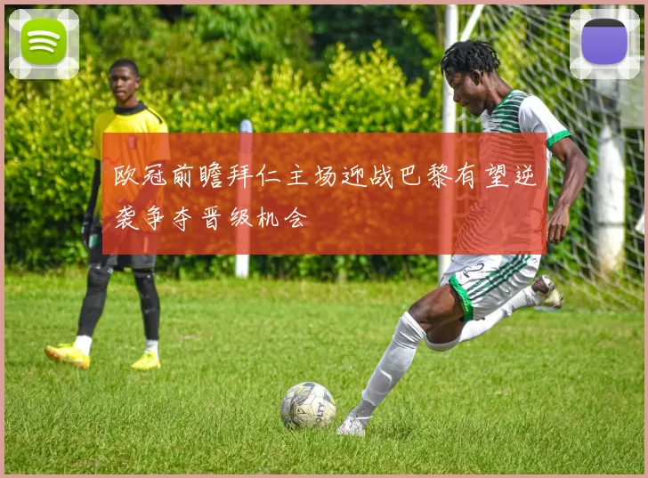 欧冠前瞻拜仁主场迎战巴黎有望逆袭争夺晋级机会