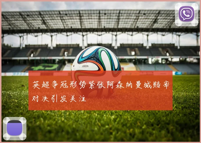 英超争冠形势紧张阿森纳曼城赔率对决引发关注