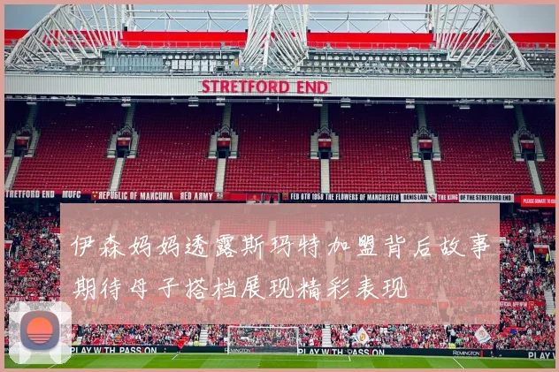 伊森妈妈透露斯玛特加盟背后故事期待母子搭档展现精彩表现