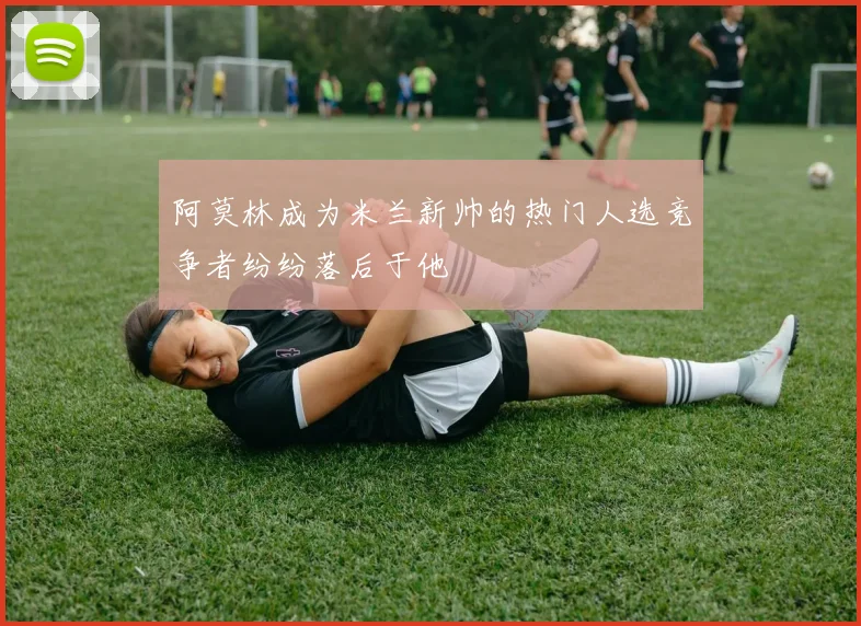 阿莫林成为米兰新帅的热门人选竞争者纷纷落后于他
