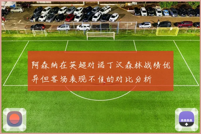 阿森纳在英超对诺丁汉森林战绩优异但客场表现不佳的对比分析