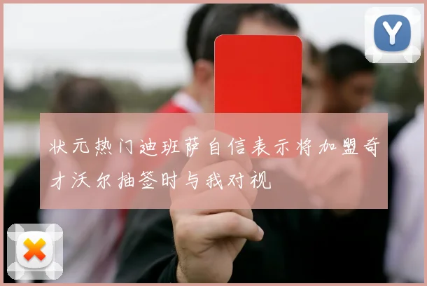 状元热门迪班萨自信表示将加盟奇才沃尔抽签时与我对视