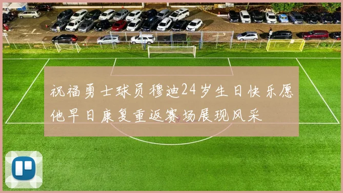 祝福勇士球员穆迪24岁生日快乐愿他早日康复重返赛场展现风采