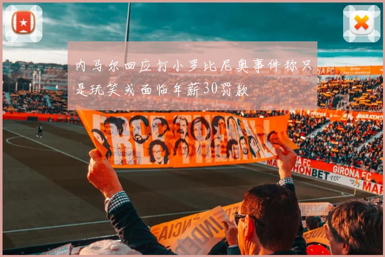 内马尔回应打小罗比尼奥事件称只是玩笑或面临年薪30罚款