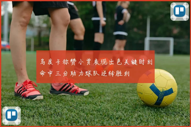 乌度卡称赞小贾表现出色关键时刻命中三分助力球队逆转胜利