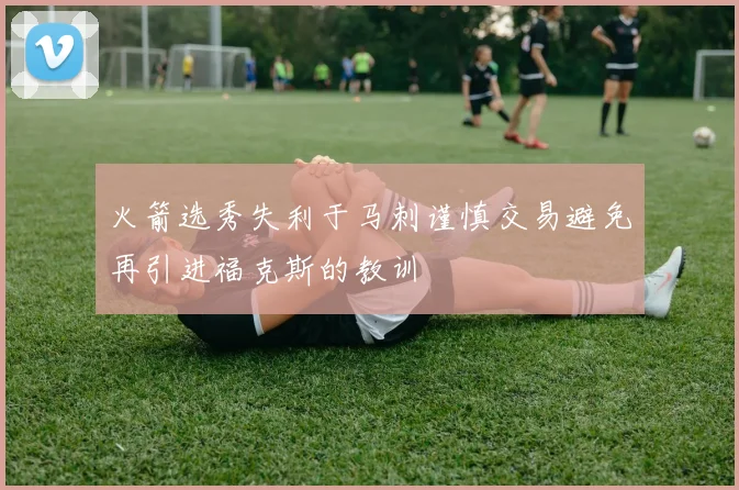 火箭选秀失利于马刺谨慎交易避免再引进福克斯的教训
