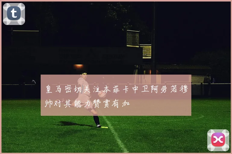 皇马密切关注本菲卡中卫阿劳若穆帅对其能力赞赏有加